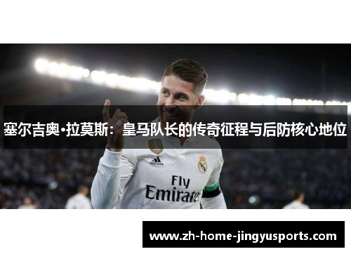 塞尔吉奥·拉莫斯：皇马队长的传奇征程与后防核心地位